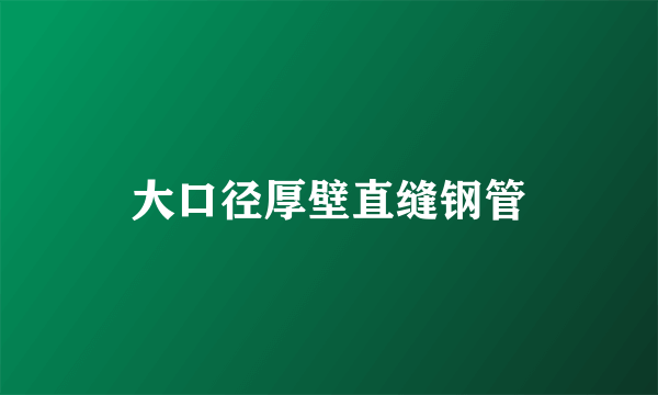 大口径厚壁直缝钢管