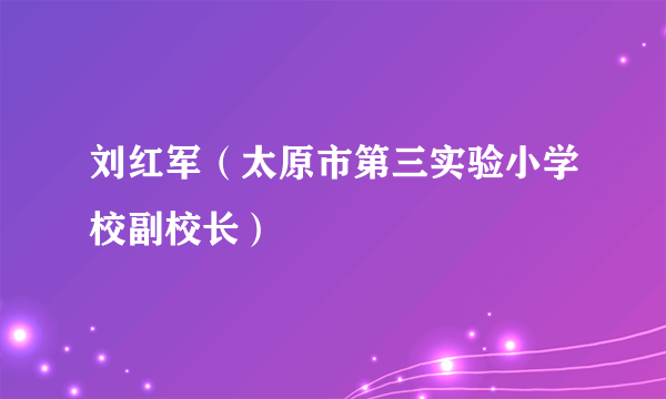 刘红军（太原市第三实验小学校副校长）