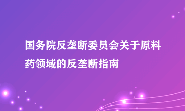 国务院反垄断委员会关于原料药领域的反垄断指南