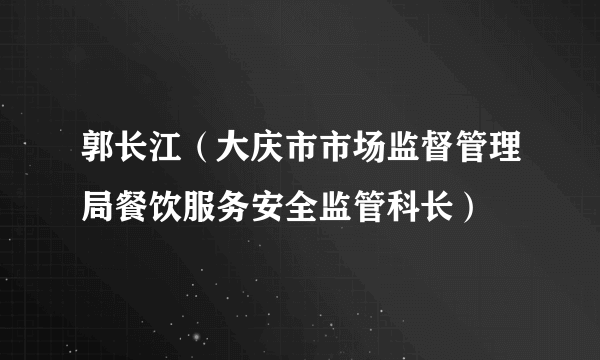 郭长江（大庆市市场监督管理局餐饮服务安全监管科长）