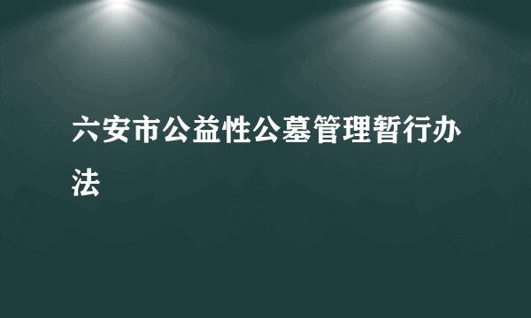 六安市公益性公墓管理暂行办法