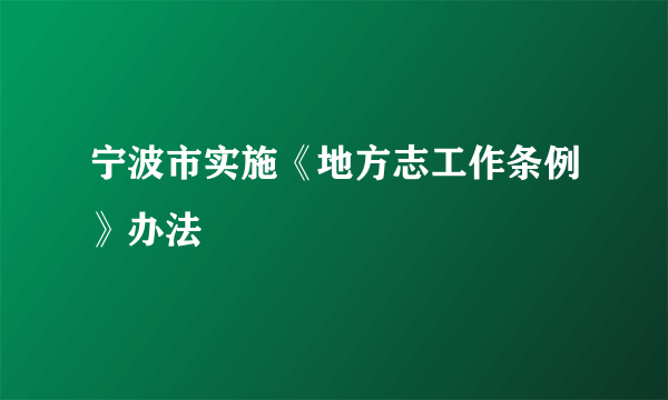 宁波市实施《地方志工作条例》办法