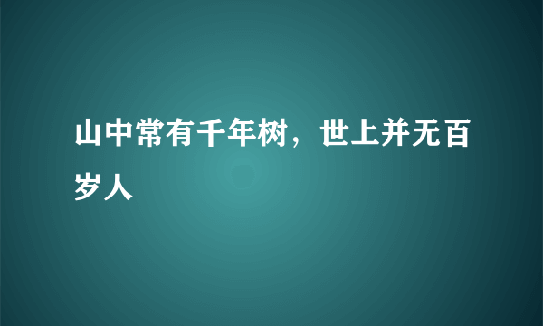山中常有千年树，世上并无百岁人