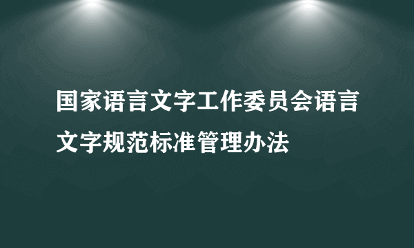 国家语言文字工作委员会语言文字规范标准管理办法