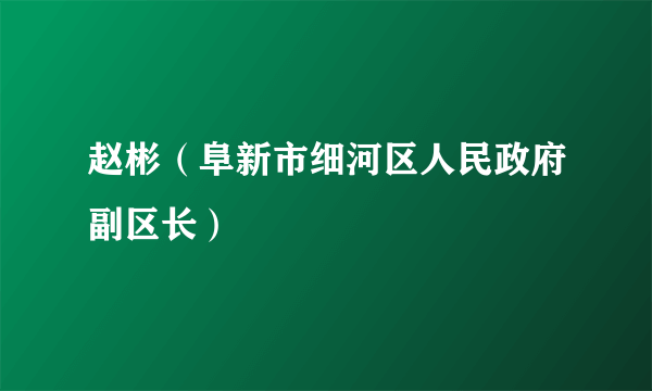 赵彬（阜新市细河区人民政府副区长）