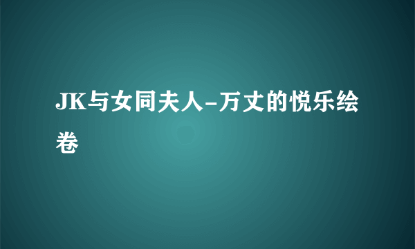 JK与女同夫人-万丈的悦乐绘卷