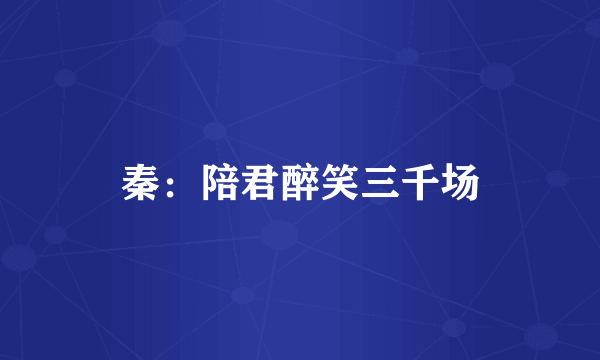 秦：陪君醉笑三千场