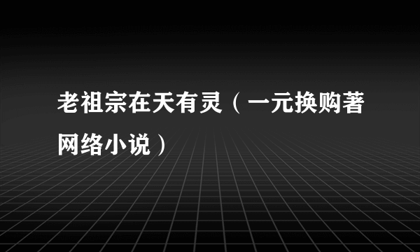 老祖宗在天有灵（一元换购著网络小说）