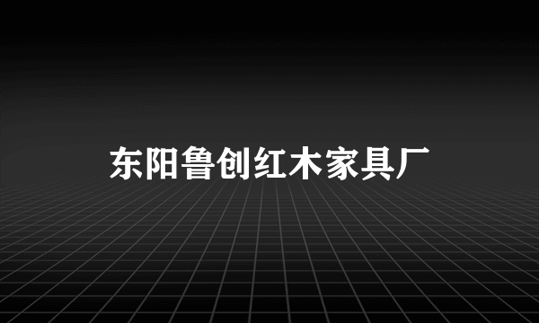 东阳鲁创红木家具厂