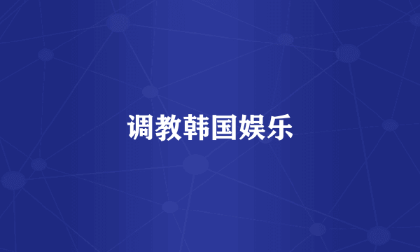调教韩国娱乐