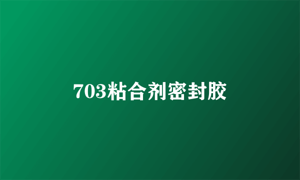 703粘合剂密封胶