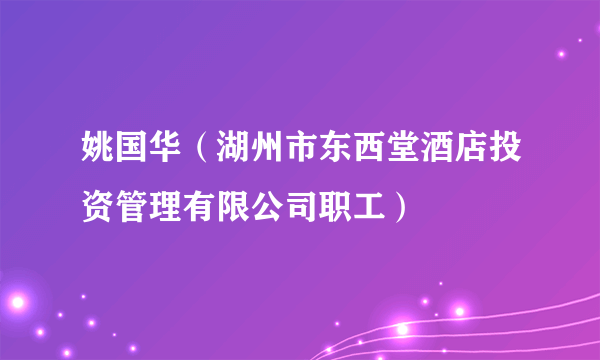 姚国华（湖州市东西堂酒店投资管理有限公司职工）