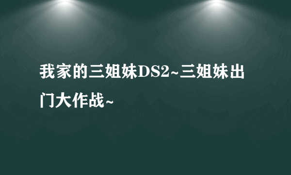 我家的三姐妹DS2~三姐妹出门大作战~