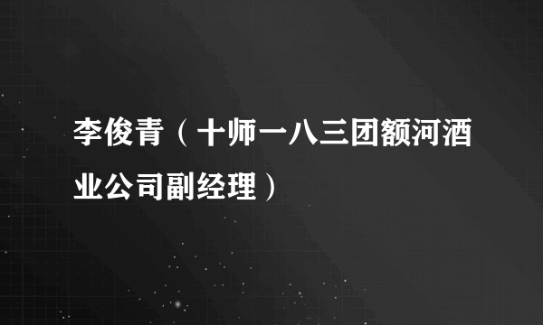 李俊青（十师一八三团额河酒业公司副经理）
