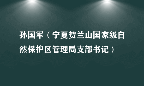 孙国军（宁夏贺兰山国家级自然保护区管理局支部书记）