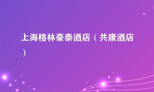 上海格林豪泰酒店（共康酒店）