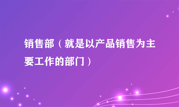 销售部（就是以产品销售为主要工作的部门）