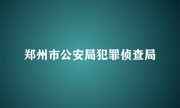 郑州市公安局犯罪侦查局