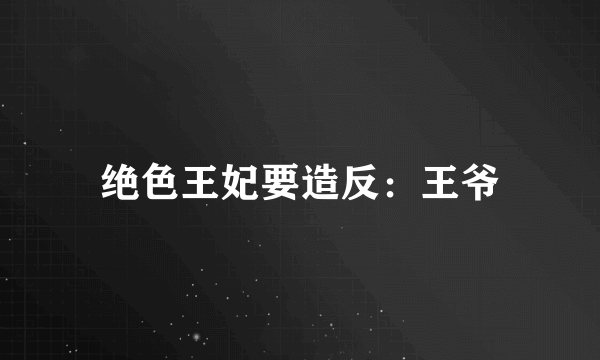 绝色王妃要造反：王爷