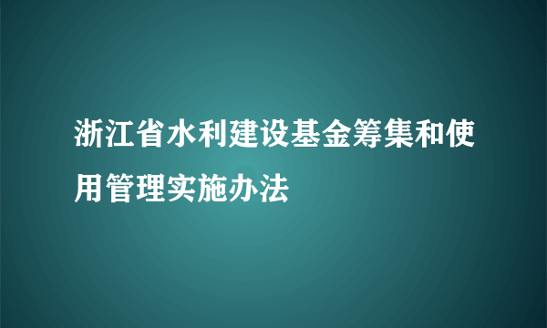浙江省水利建设基金筹集和使用管理实施办法