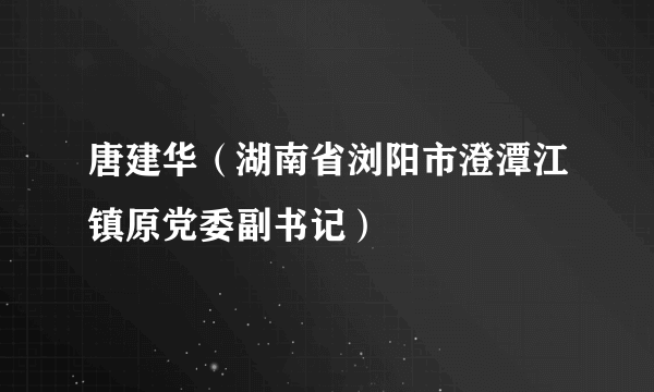 唐建华（湖南省浏阳市澄潭江镇原党委副书记）