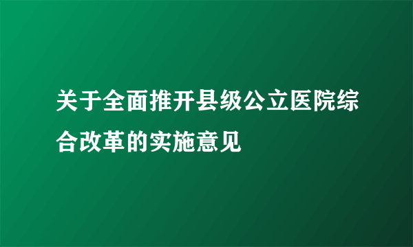 关于全面推开县级公立医院综合改革的实施意见