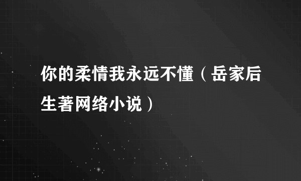 你的柔情我永远不懂（岳家后生著网络小说）