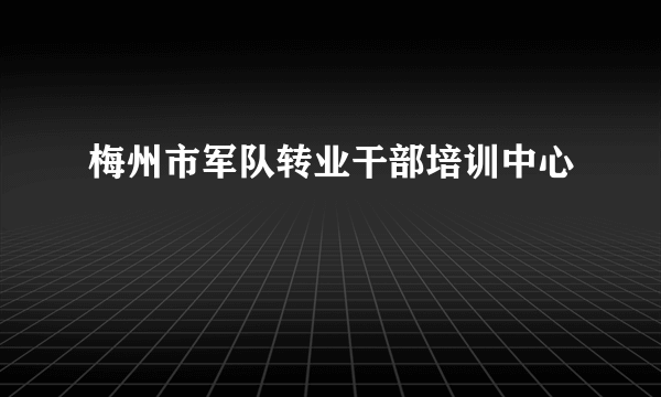梅州市军队转业干部培训中心