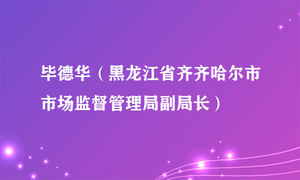 毕德华（黑龙江省齐齐哈尔市市场监督管理局副局长）