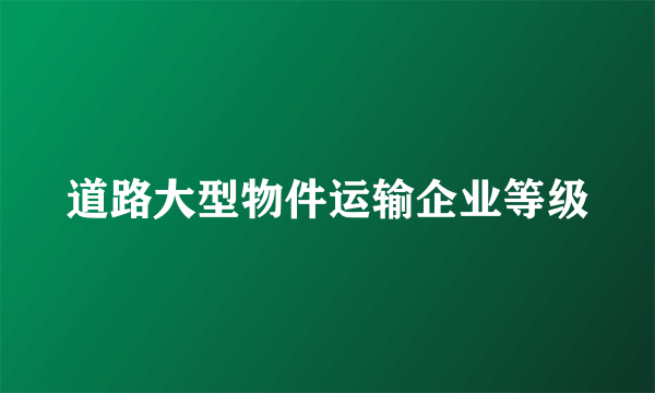 道路大型物件运输企业等级