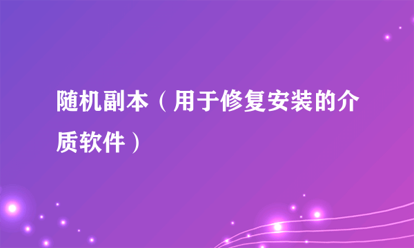 随机副本（用于修复安装的介质软件）