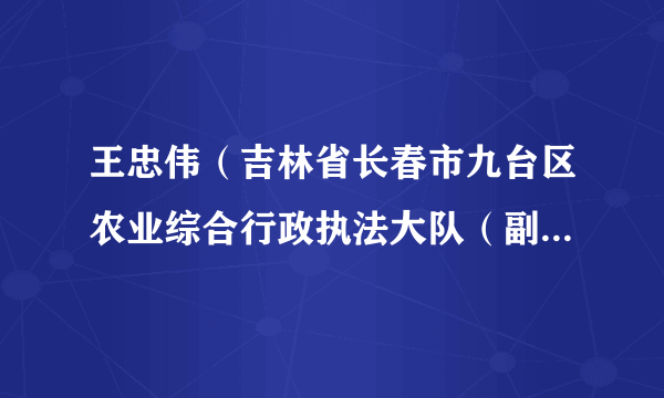 王忠伟（吉林省长春市九台区农业综合行政执法大队（副处级）大队长）