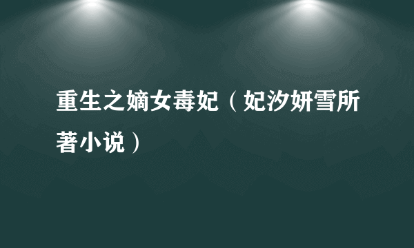 重生之嫡女毒妃（妃汐妍雪所著小说）