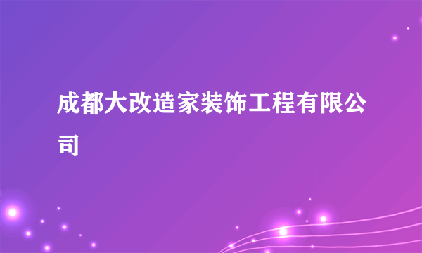 成都大改造家装饰工程有限公司