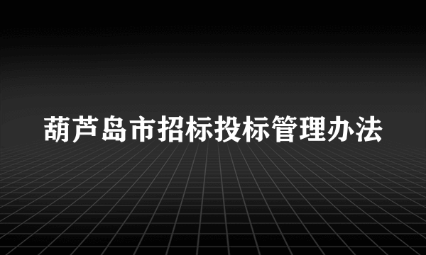 葫芦岛市招标投标管理办法