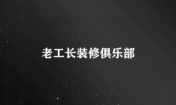 老工长装修俱乐部