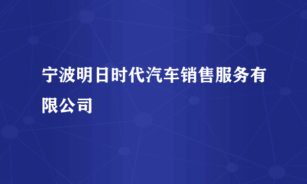 宁波明日时代汽车销售服务有限公司
