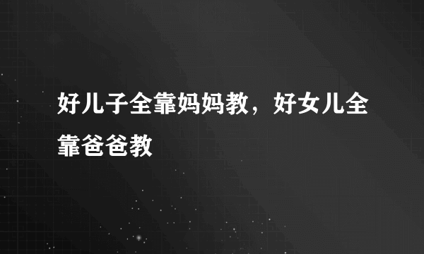 好儿子全靠妈妈教，好女儿全靠爸爸教