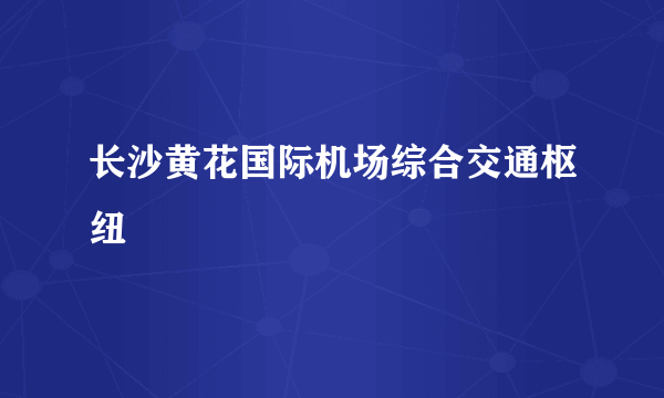 长沙黄花国际机场综合交通枢纽