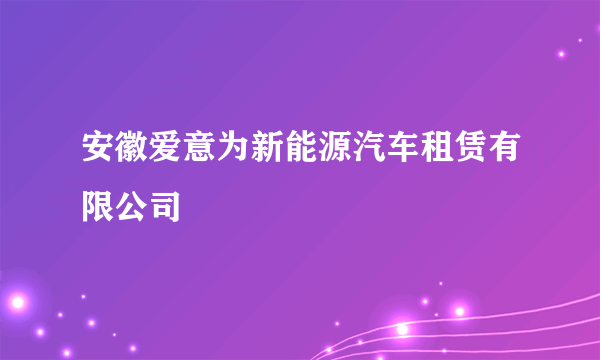 安徽爱意为新能源汽车租赁有限公司