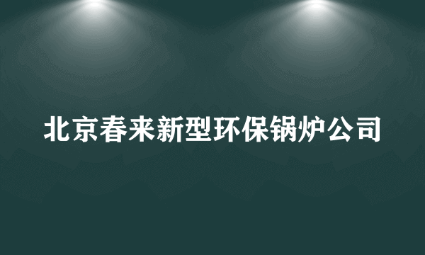北京春来新型环保锅炉公司