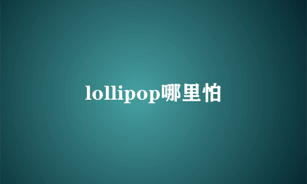 lollipop哪里怕
