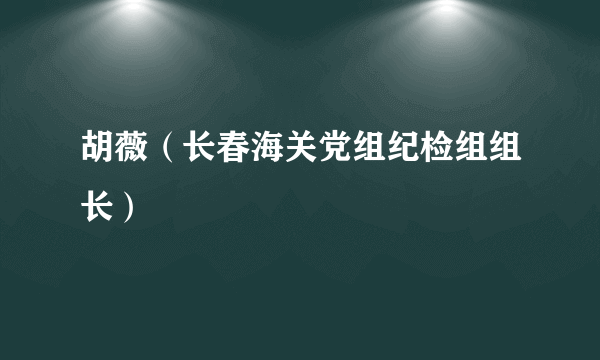 胡薇（长春海关党组纪检组组长）