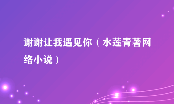 谢谢让我遇见你（水莲青著网络小说）