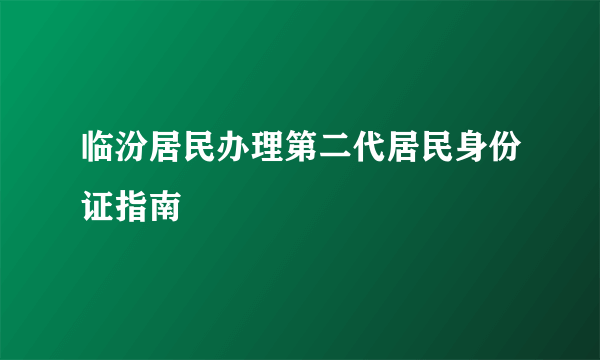 临汾居民办理第二代居民身份证指南
