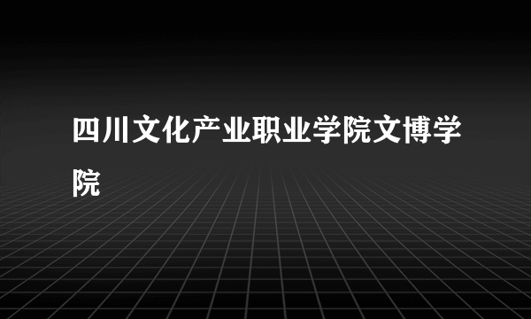 四川文化产业职业学院文博学院