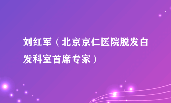 刘红军（北京京仁医院脱发白发科室首席专家）