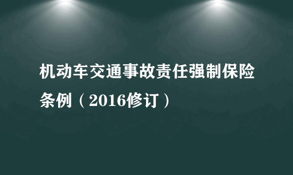 机动车交通事故责任强制保险条例（2016修订）