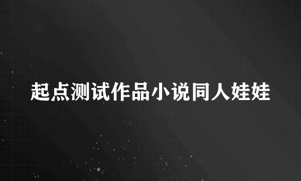 起点测试作品小说同人娃娃