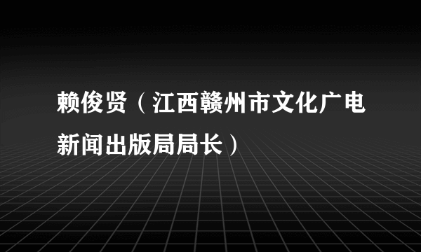 赖俊贤（江西赣州市文化广电新闻出版局局长）